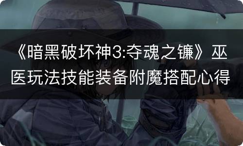 《暗黑破坏神3:夺魂之镰》巫医玩法技能装备附魔搭配心得