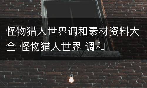 怪物猎人世界调和素材资料大全 怪物猎人世界 调和