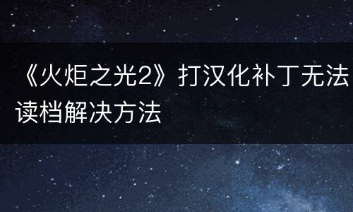 《火炬之光2》打汉化补丁无法读档解决方法