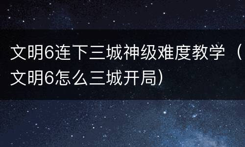 文明6连下三城神级难度教学（文明6怎么三城开局）