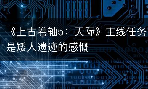 《上古卷轴5：天际》主线任务是矮人遗迹的感慨