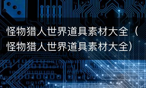 怪物猎人世界道具素材大全（怪物猎人世界道具素材大全）