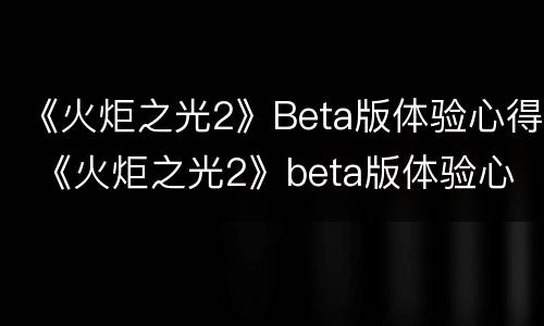 《火炬之光2》Beta版体验心得 《火炬之光2》beta版体验心得感悟
