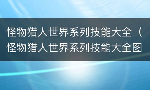 怪物猎人世界系列技能大全（怪物猎人世界系列技能大全图）