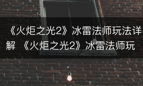 《火炬之光2》冰雷法师玩法详解 《火炬之光2》冰雷法师玩法详解攻略