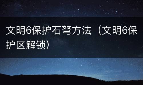 文明6保护石弩方法（文明6保护区解锁）