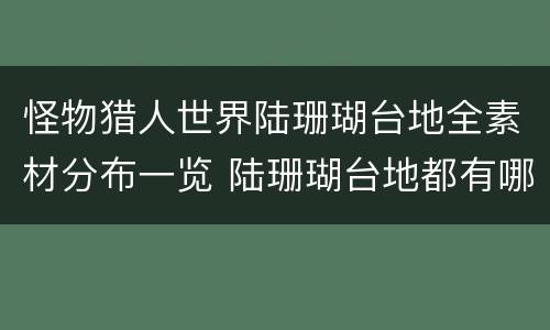 怪物猎人世界陆珊瑚台地全素材分布一览 陆珊瑚台地都有哪些素材 1区_网