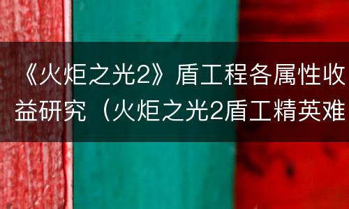 《火炬之光2》盾工程各属性收益研究（火炬之光2盾工精英难度开荒）