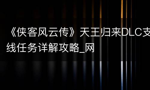 《侠客风云传》天王归来DLC支线任务详解攻略_网