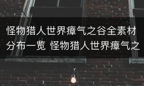 怪物猎人世界瘴气之谷全素材分布一览 怪物猎人世界瘴气之谷有哪些素材 1区_网