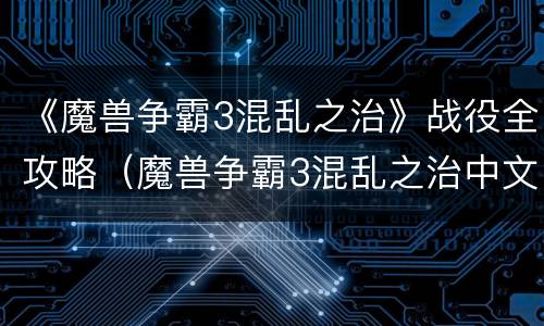 《魔兽争霸3混乱之治》战役全攻略（魔兽争霸3混乱之治中文字幕）