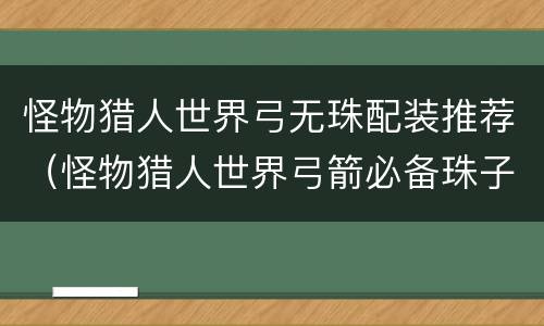 怪物猎人世界弓无珠配装推荐（怪物猎人世界弓箭必备珠子）