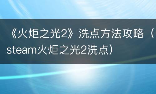 《火炬之光2》洗点方法攻略（steam火炬之光2洗点）