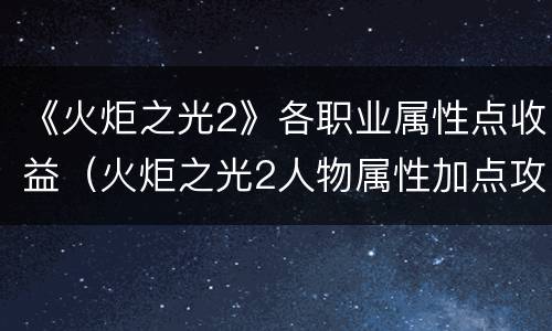 《火炬之光2》各职业属性点收益（火炬之光2人物属性加点攻略）