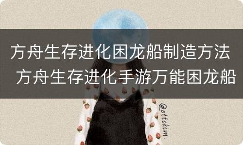 方舟生存进化困龙船制造方法 方舟生存进化手游万能困龙船