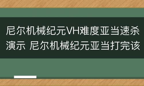 尼尔机械纪元VH难度亚当速杀演示 尼尔机械纪元亚当打完该干嘛了