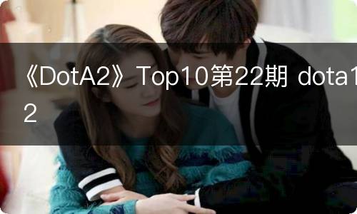 《DotA2》Top10第22期 dota1 2