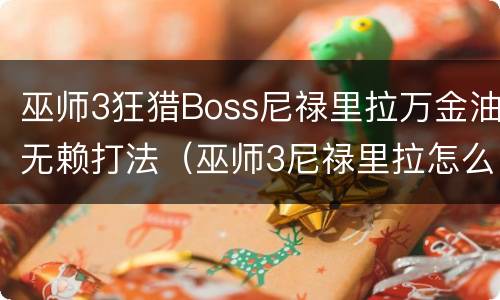 巫师3狂猎Boss尼禄里拉万金油无赖打法（巫师3尼禄里拉怎么打）