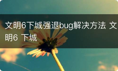 文明6下城强退bug解决方法 文明6 下城
