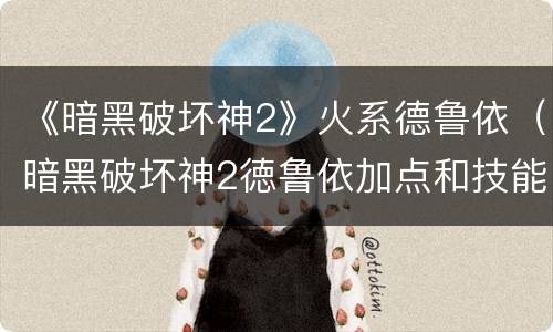 《暗黑破坏神2》火系德鲁依（暗黑破坏神2徳鲁依加点和技能加点图）