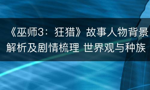 《巫师3：狂猎》故事人物背景解析及剧情梳理 世界观与种族简介