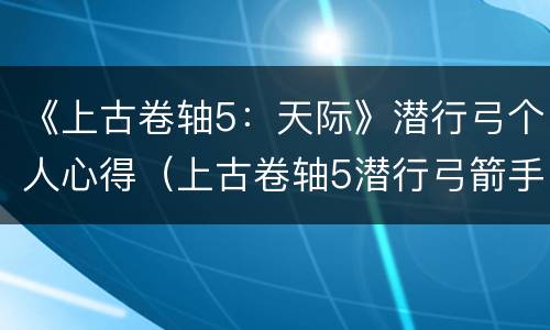 《上古卷轴5：天际》潜行弓个人心得（上古卷轴5潜行弓箭手攻略）