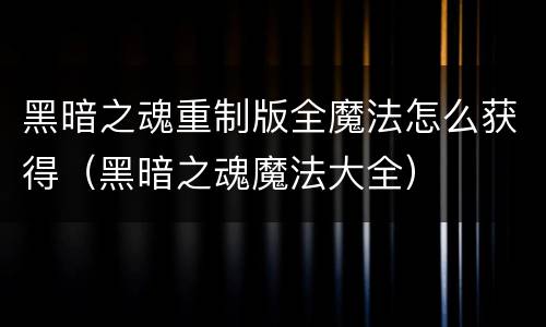 黑暗之魂重制版全魔法怎么获得（黑暗之魂魔法大全）