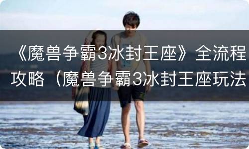 《魔兽争霸3冰封王座》全流程攻略（魔兽争霸3冰封王座玩法介绍）