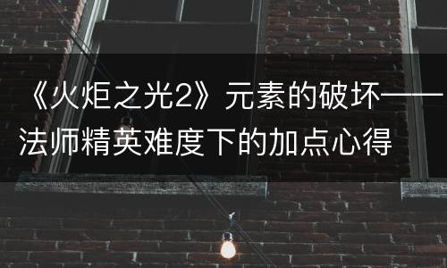 《火炬之光2》元素的破坏——法师精英难度下的加点心得