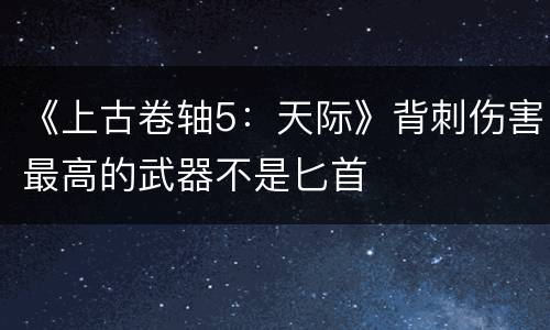 《上古卷轴5：天际》背刺伤害最高的武器不是匕首