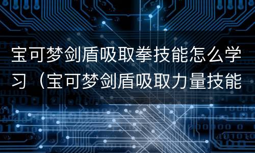 宝可梦剑盾吸取拳技能怎么学习（宝可梦剑盾吸取力量技能）