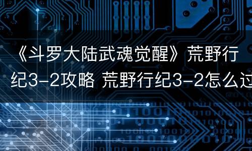 《斗罗大陆武魂觉醒》荒野行纪3-2攻略 荒野行纪3-2怎么过