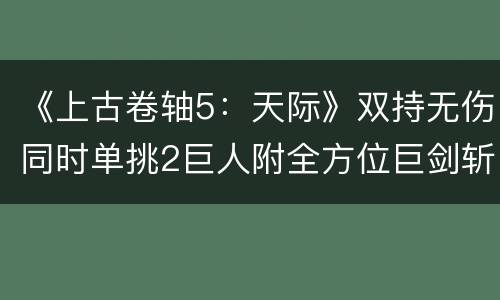 《上古卷轴5：天际》双持无伤同时单挑2巨人附全方位巨剑斩首