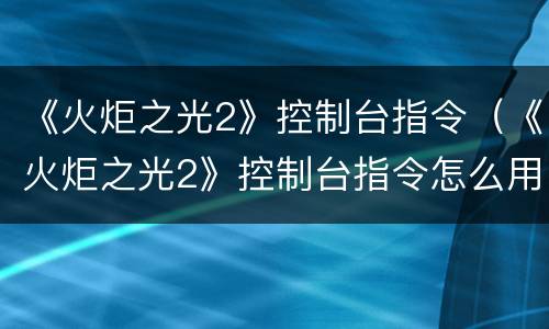 《火炬之光2》控制台指令（《火炬之光2》控制台指令怎么用）