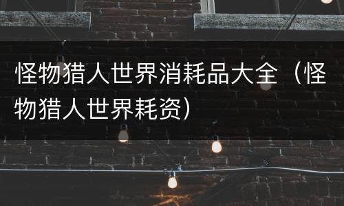 怪物猎人世界消耗品大全（怪物猎人世界耗资）