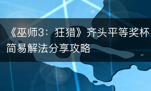 《巫师3：狂猎》齐头平等奖杯简易解法分享攻略