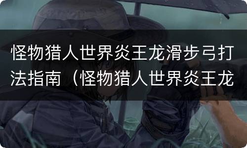 怪物猎人世界炎王龙滑步弓打法指南（怪物猎人世界炎王龙弓箭怎么打）