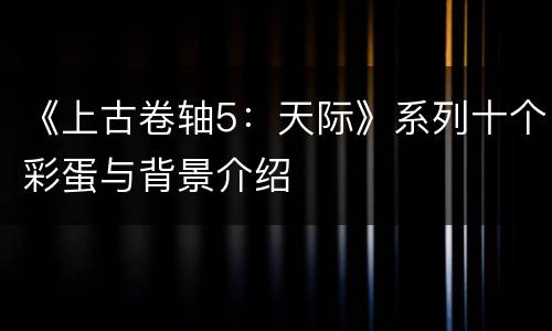 《上古卷轴5：天际》系列十个彩蛋与背景介绍