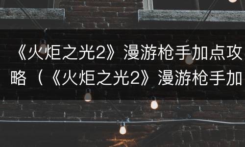 《火炬之光2》漫游枪手加点攻略（《火炬之光2》漫游枪手加点攻略视频）
