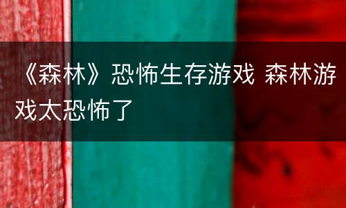 《森林》恐怖生存游戏 森林游戏太恐怖了