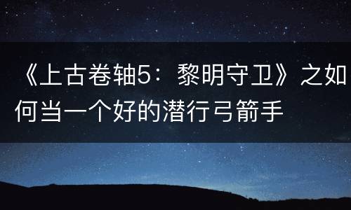 《上古卷轴5：黎明守卫》之如何当一个好的潜行弓箭手