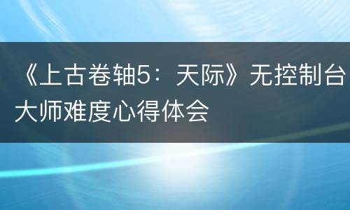 《上古卷轴5：天际》无控制台大师难度心得体会