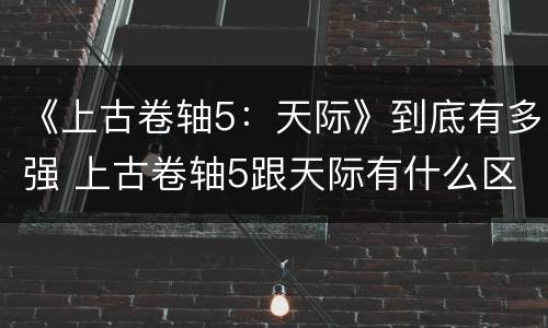 《上古卷轴5：天际》到底有多强 上古卷轴5跟天际有什么区别