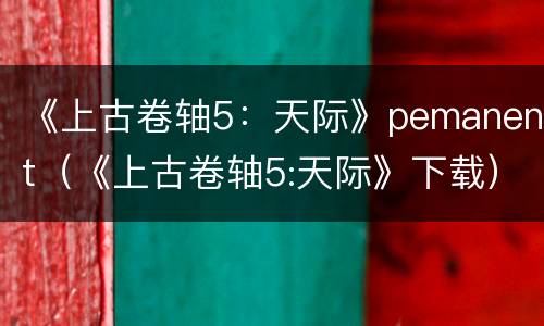 《上古卷轴5：天际》pemanent（《上古卷轴5:天际》下载）