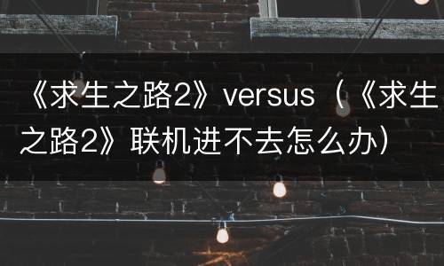《求生之路2》versus（《求生之路2》联机进不去怎么办）