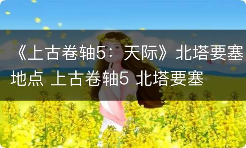 《上古卷轴5：天际》北塔要塞地点 上古卷轴5 北塔要塞