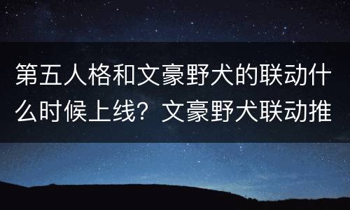 第五人格和文豪野犬的联动什么时候上线？文豪野犬联动推迟补偿什么？