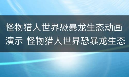 怪物猎人世界恐暴龙生态动画演示 怪物猎人世界恐暴龙生态动画演示图