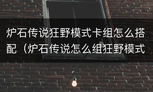 炉石传说狂野模式卡组怎么搭配（炉石传说怎么组狂野模式卡组）