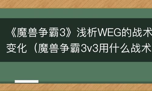 《魔兽争霸3》浅析WEG的战术变化（魔兽争霸3v3用什么战术）